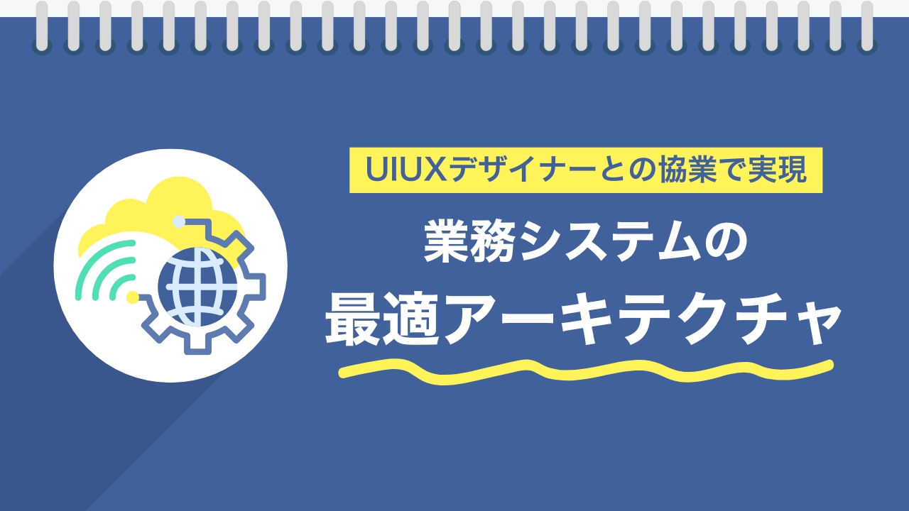 UIUXデザイナーとの協働で実現する業務システムの最適アーキテクチャ